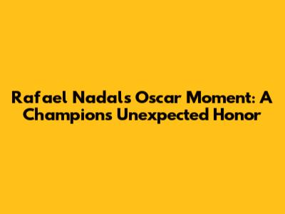 Rafael Nadal's Oscar Moment: A Champion's Unexpected Honor