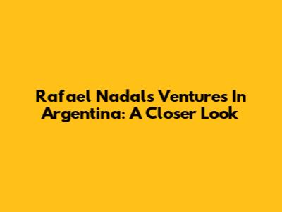 Rafael Nadal's Ventures In Argentina: A Closer Look