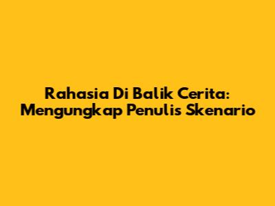 Rahasia Di Balik Cerita: Mengungkap Penulis Skenario