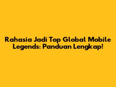 Rahasia Jadi Top Global Mobile Legends: Panduan Lengkap!