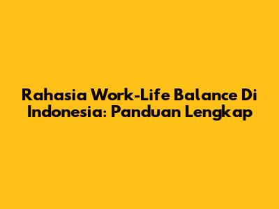 Rahasia Work-Life Balance Di Indonesia: Panduan Lengkap