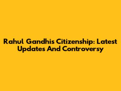 Rahul Gandhi's Citizenship: Latest Updates And Controversy