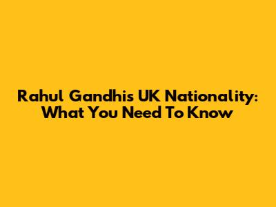 Rahul Gandhi's UK Nationality: What You Need To Know