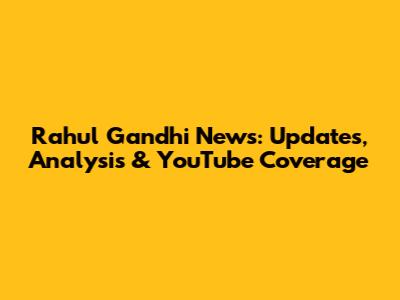 Rahul Gandhi News: Updates, Analysis & YouTube Coverage