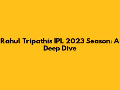 Rahul Tripathi's IPL 2023 Season: A Deep Dive