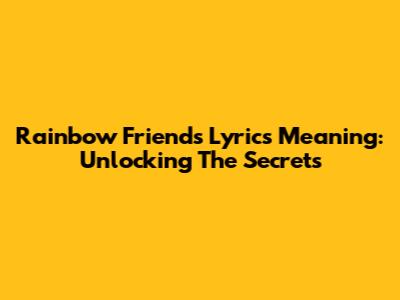 Rainbow Friends Lyrics Meaning: Unlocking The Secrets