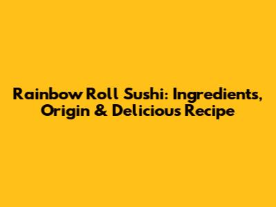 Rainbow Roll Sushi: Ingredients, Origin & Delicious Recipe