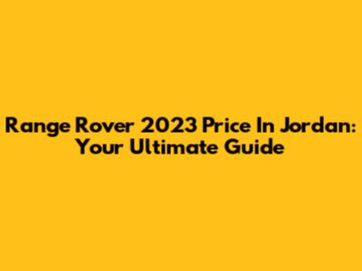 Range Rover 2023 Price In Jordan: Your Ultimate Guide