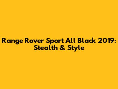 Range Rover Sport All Black 2019: Stealth & Style