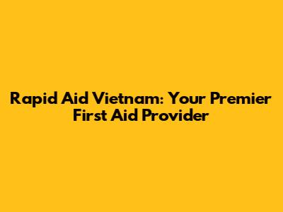 Rapid Aid Vietnam: Your Premier First Aid Provider
