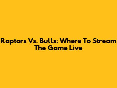 Raptors Vs. Bulls: Where To Stream The Game Live
