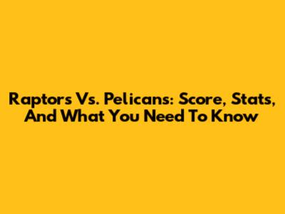 Raptors Vs. Pelicans: Score, Stats, And What You Need To Know