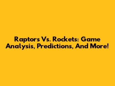 Raptors Vs. Rockets: Game Analysis, Predictions, And More!