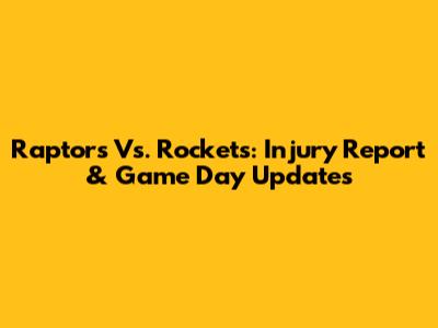 Raptors Vs. Rockets: Injury Report & Game Day Updates