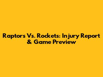 Raptors Vs. Rockets: Injury Report & Game Preview