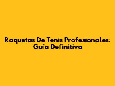 Raquetas De Tenis Profesionales: Guía Definitiva