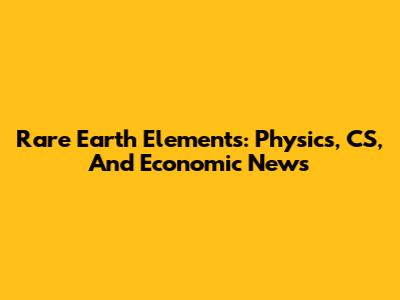 Rare Earth Elements: Physics, CS, And Economic News