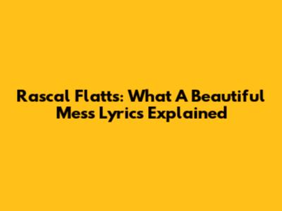 Rascal Flatts: What A Beautiful Mess Lyrics Explained