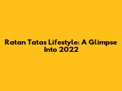 Ratan Tata's Lifestyle: A Glimpse Into 2022
