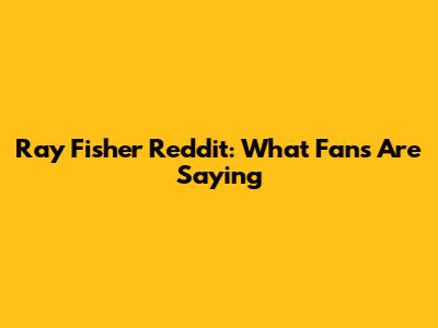 Ray Fisher Reddit: What Fans Are Saying