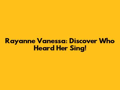 Rayanne Vanessa: Discover Who Heard Her Sing!