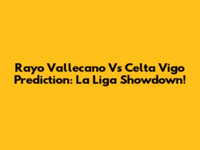 Rayo Vallecano Vs Celta Vigo Prediction: La Liga Showdown!