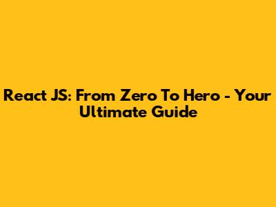 React JS: From Zero To Hero - Your Ultimate Guide