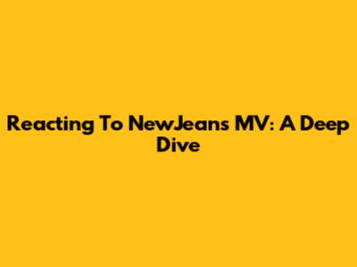 Reacting To NewJeans MV: A Deep Dive