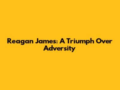 Reagan James: A Triumph Over Adversity