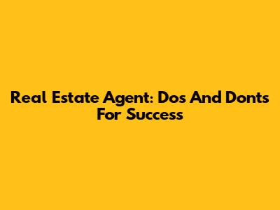 Real Estate Agent: Dos And Don'ts For Success