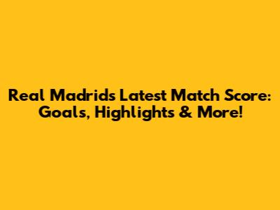 Real Madrid's Latest Match Score: Goals, Highlights & More!