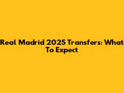 Real Madrid 2025 Transfers: What To Expect