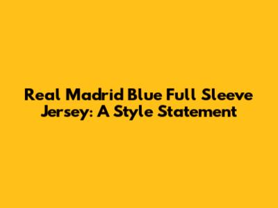 Real Madrid Blue Full Sleeve Jersey: A Style Statement