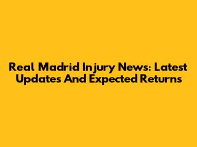 Real Madrid Injury News: Latest Updates And Expected Returns