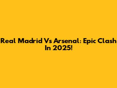 Real Madrid Vs Arsenal: Epic Clash In 2025!