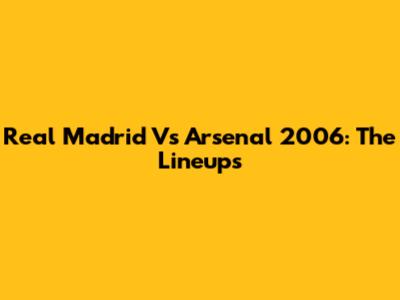 Real Madrid Vs Arsenal 2006: The Lineups