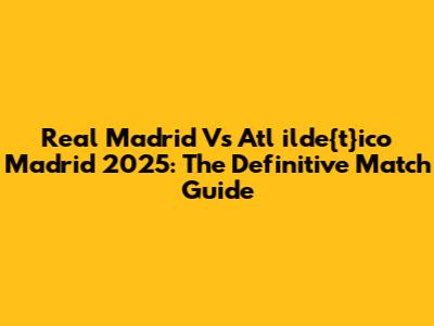 Real Madrid Vs Atl	ilde{t}ico Madrid 2025: The Definitive Match Guide