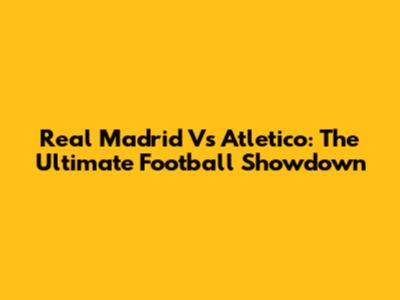 Real Madrid Vs Atletico: The Ultimate Football Showdown