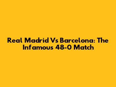 Real Madrid Vs Barcelona: The Infamous 48-0 Match
