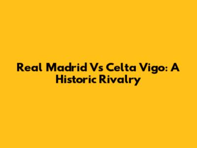 Real Madrid Vs Celta Vigo: A Historic Rivalry