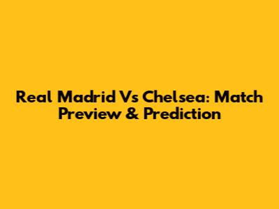 Real Madrid Vs Chelsea: Match Preview & Prediction