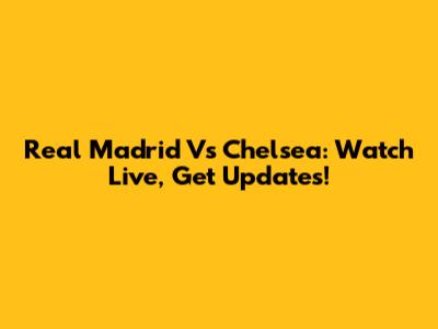 Real Madrid Vs Chelsea: Watch Live, Get Updates!