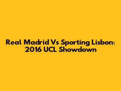 Real Madrid Vs Sporting Lisbon: 2016 UCL Showdown
