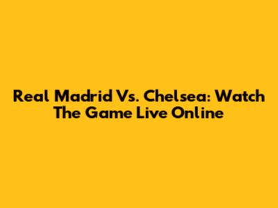 Real Madrid Vs. Chelsea: Watch The Game Live Online