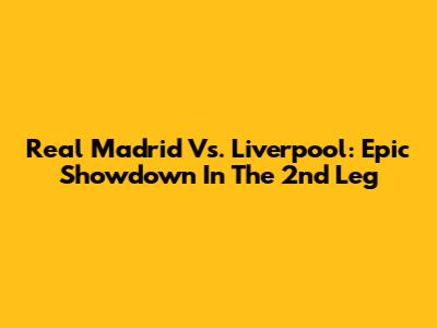 Real Madrid Vs. Liverpool: Epic Showdown In The 2nd Leg