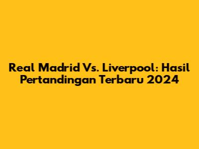 Real Madrid Vs. Liverpool: Hasil Pertandingan Terbaru 2024