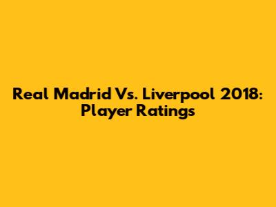 Real Madrid Vs. Liverpool 2018: Player Ratings
