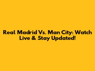 Real Madrid Vs. Man City: Watch Live & Stay Updated!