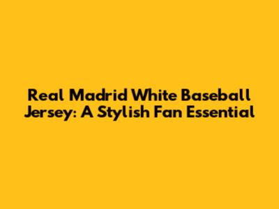 Real Madrid White Baseball Jersey: A Stylish Fan Essential
