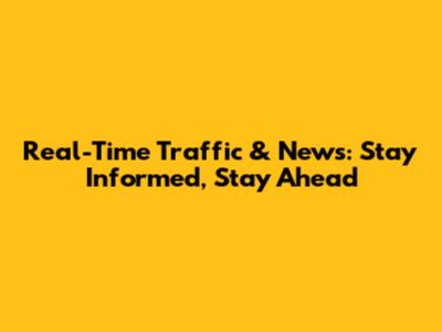 Real-Time Traffic & News: Stay Informed, Stay Ahead